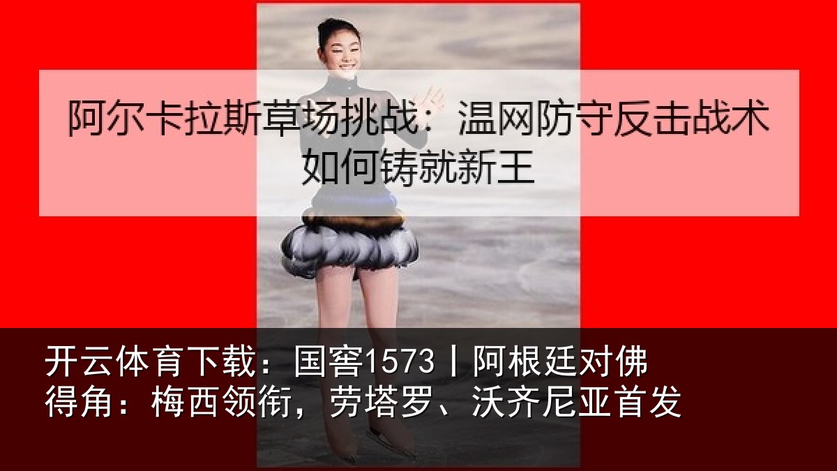 开云体育下载：国窖1573丨阿根廷对佛得角：梅西领衔，劳塔罗、沃齐尼亚首发