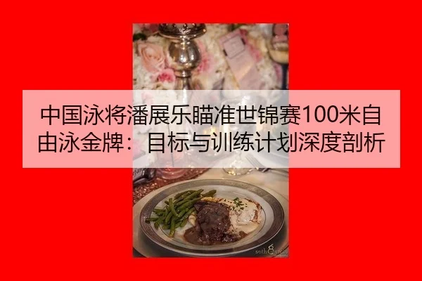 中国泳将潘展乐瞄准世锦赛100米自由泳金牌：目标与训练计划深度剖析