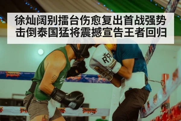 徐灿阔别擂台伤愈复出首战强势击倒泰国猛将震撼宣告王者回归