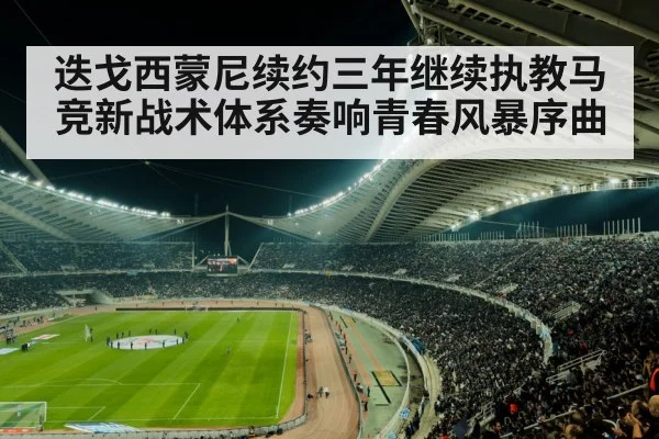 迭戈西蒙尼续约三年继续执教马竞新战术体系奏响青春风暴序曲