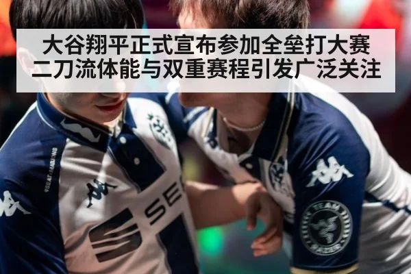 大谷翔平正式宣布参加全垒打大赛 二刀流体能与双重赛程引发广泛关注